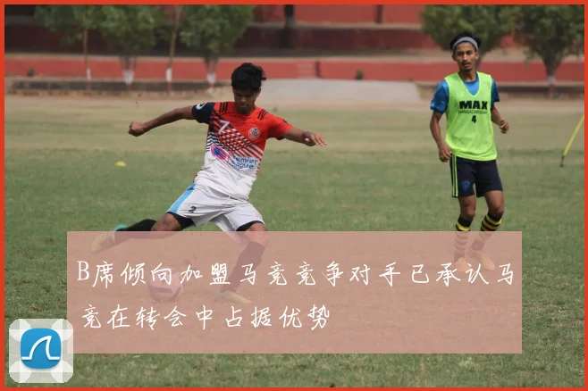 B席倾向加盟马竞竞争对手已承认马竞在转会中占据优势