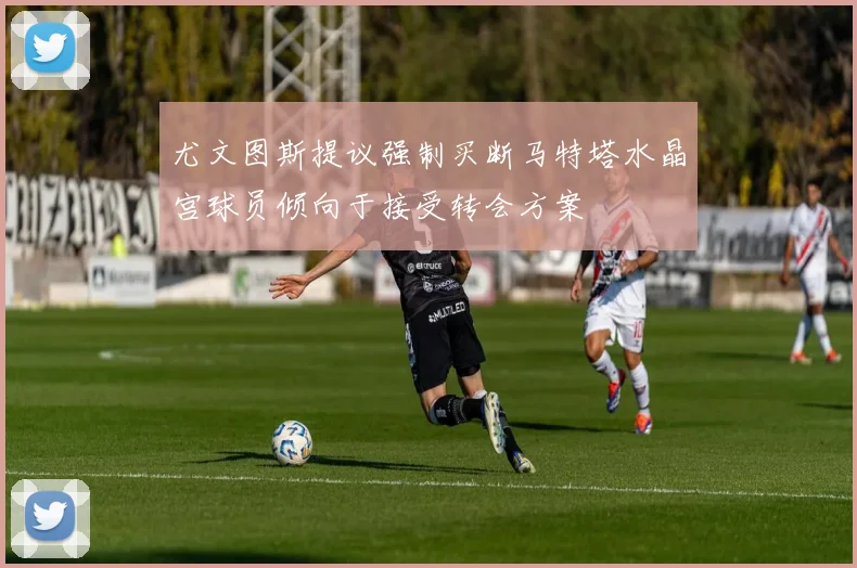 尤文图斯提议强制买断马特塔水晶宫球员倾向于接受转会方案