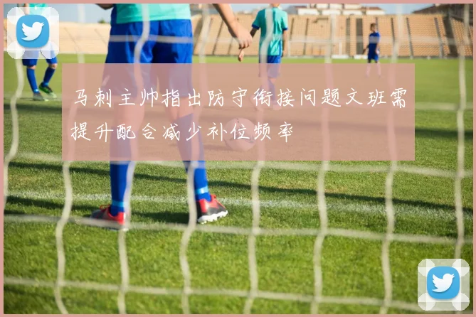 马刺主帅指出防守衔接问题文班需提升配合减少补位频率