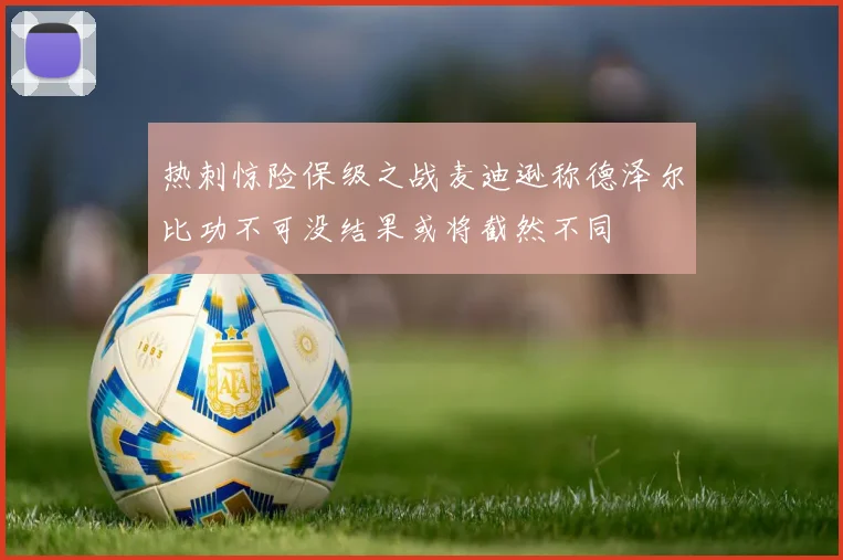 热刺惊险保级之战麦迪逊称德泽尔比功不可没结果或将截然不同
