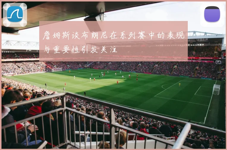 詹姆斯谈布朗尼在系列赛中的表现与重要性引发关注