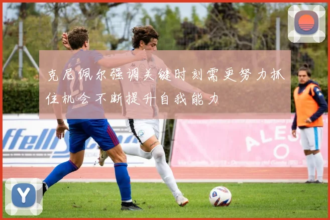 克尼佩尔强调关键时刻需更努力抓住机会不断提升自我能力
