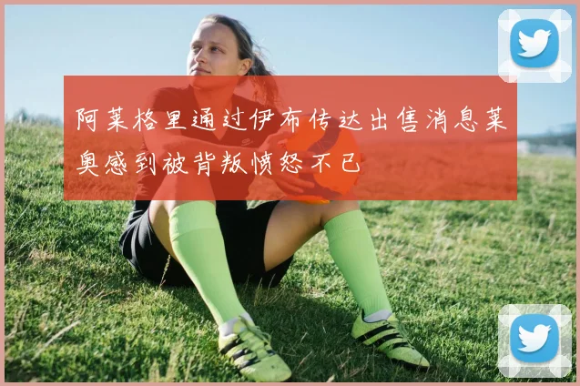 阿莱格里通过伊布传达出售消息莱奥感到被背叛愤怒不已