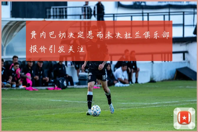 费内巴切决定悬而未决杜兰俱乐部报价引发关注