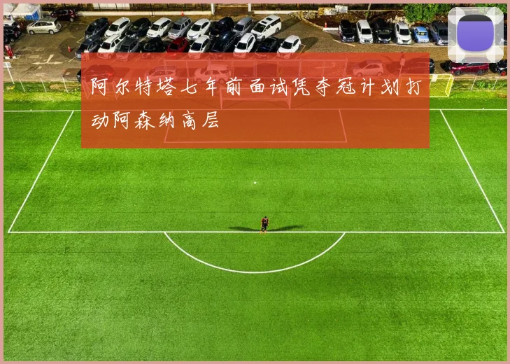 阿尔特塔七年前面试凭夺冠计划打动阿森纳高层
