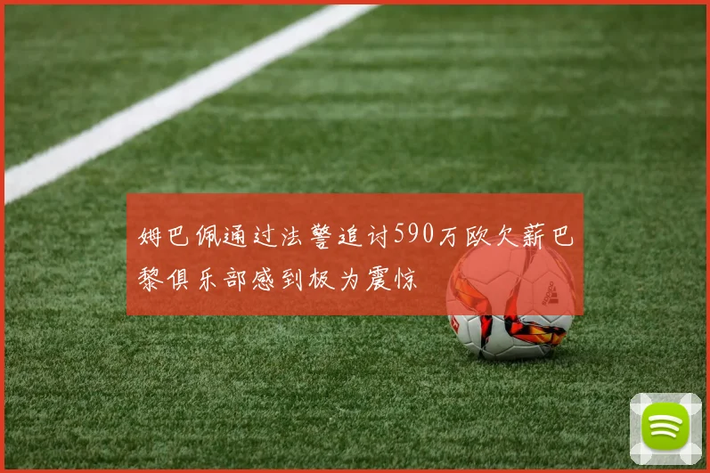 姆巴佩通过法警追讨590万欧欠薪巴黎俱乐部感到极为震惊