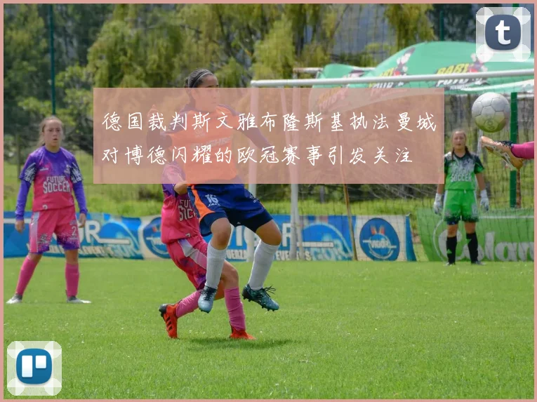 德国裁判斯文雅布隆斯基执法曼城对博德闪耀的欧冠赛事引发关注