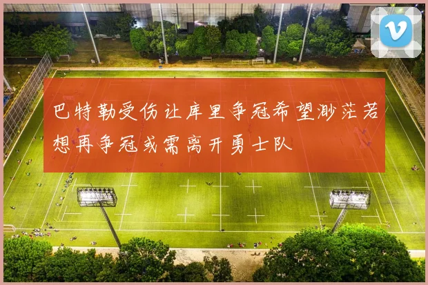 巴特勒受伤让库里争冠希望渺茫若想再争冠或需离开勇士队