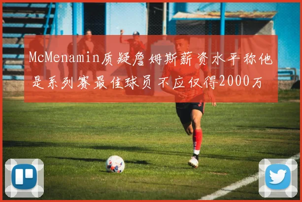 McMenamin质疑詹姆斯薪资水平称他是系列赛最佳球员不应仅得2000万