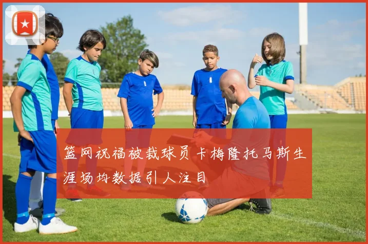 篮网祝福被裁球员卡梅隆托马斯生涯场均数据引人注目