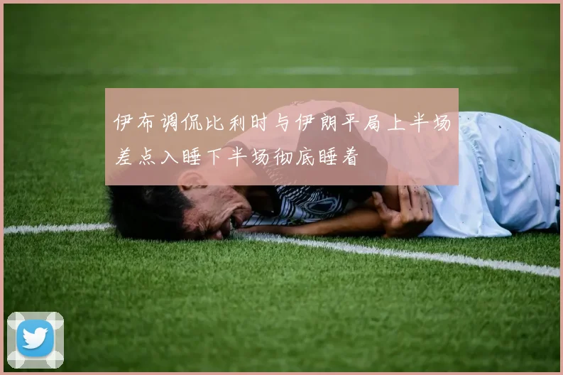 伊布调侃比利时与伊朗平局上半场差点入睡下半场彻底睡着