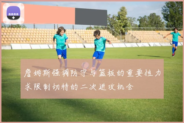 詹姆斯强调防守与篮板的重要性力求限制切特的二次进攻机会