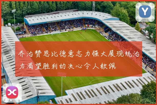 乔治赞恩比德意志力强大展现统治力渴望胜利的决心令人钦佩