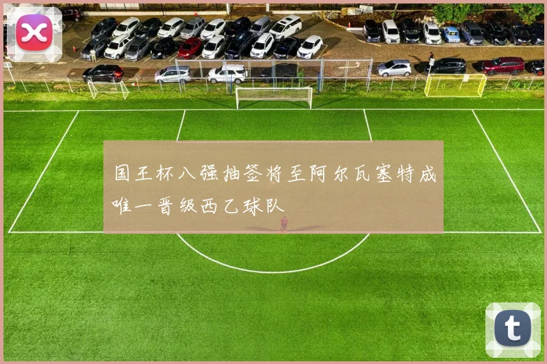 国王杯八强抽签将至阿尔瓦塞特成唯一晋级西乙球队